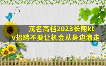 茂名高档2023长期ktv招聘不要让机会从身边溜走